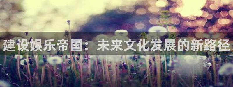 杏宇平台：建设娱乐帝国：未来文化发展的新路径