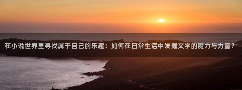 杏宇在线：在小说世界里寻找属于自己的乐趣：如何在日常生活中发掘文学的魔力与力量？