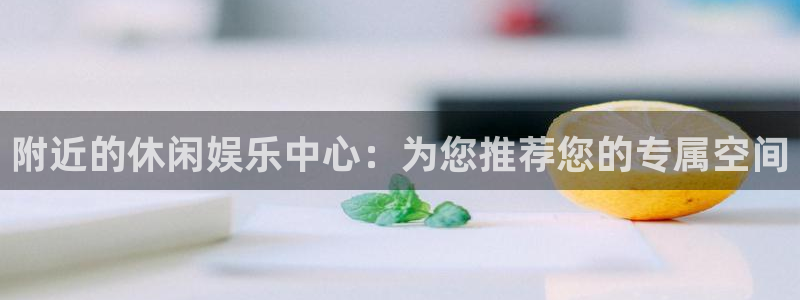 杏宇娱乐：附近的休闲娱乐中心：为您推荐您的专属空间